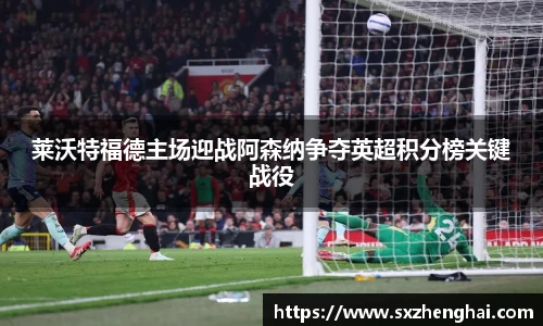 莱沃特福德主场迎战阿森纳争夺英超积分榜关键战役