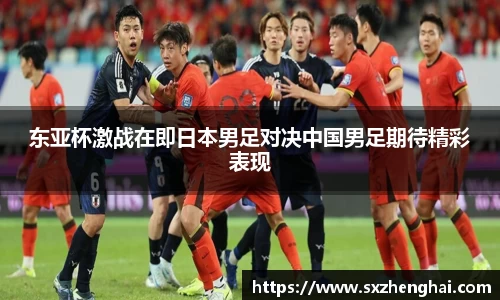 东亚杯激战在即日本男足对决中国男足期待精彩表现
