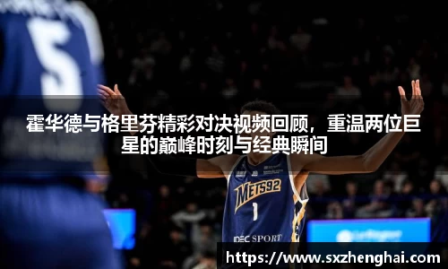 霍华德与格里芬精彩对决视频回顾，重温两位巨星的巅峰时刻与经典瞬间