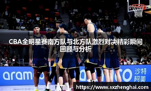 CBA全明星赛南方队与北方队激烈对决精彩瞬间回顾与分析